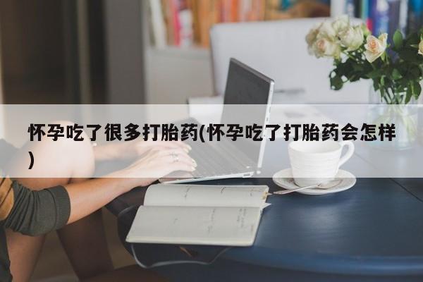 买流产药的联系方式怀孕吃了很多打胎药(怀孕吃了打胎药会怎样)