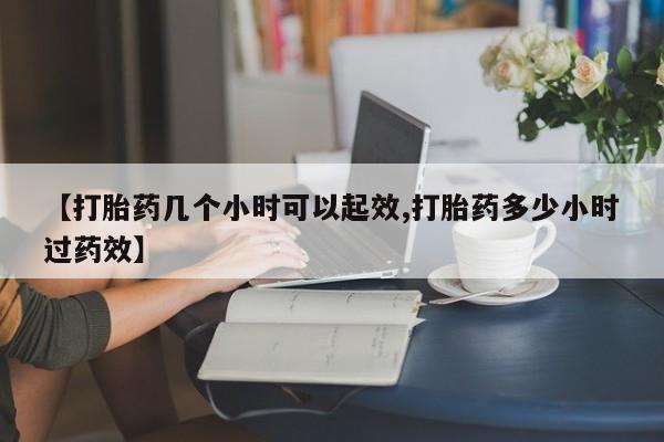 买流产药的联系方式【打胎药几个小时可以起效,打胎药多少小时过药效】