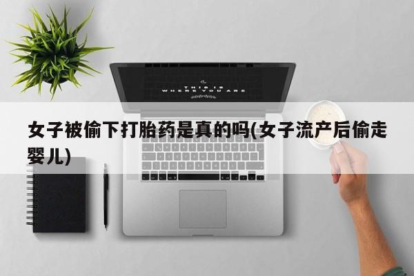 买流产药的联系方式女子被偷下打胎药是真的吗(女子流产后偷走婴儿)
