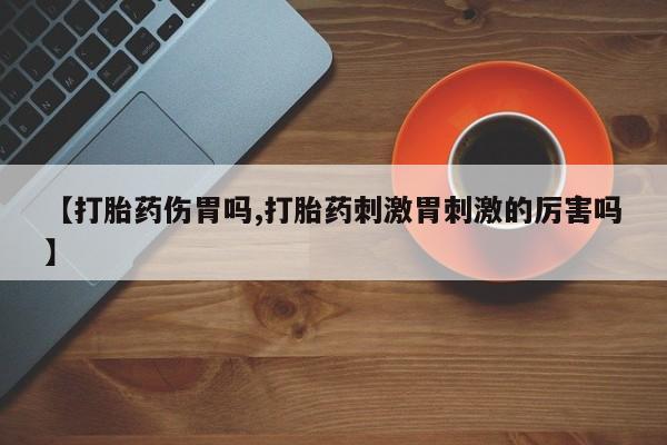 买流产药的联系方式【打胎药伤胃吗,打胎药刺激胃刺激的厉害吗】