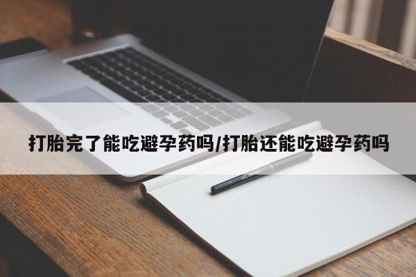 买流产药的联系方式打胎完了能吃避孕药吗/打胎还能吃避孕药吗