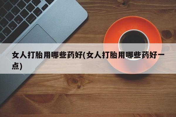 买流产药的联系方式女人打胎用哪些药好(女人打胎用哪些药好一点)