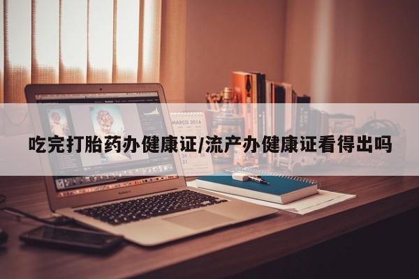 买流产药的联系方式吃完打胎药办健康证/流产办健康证看得出吗