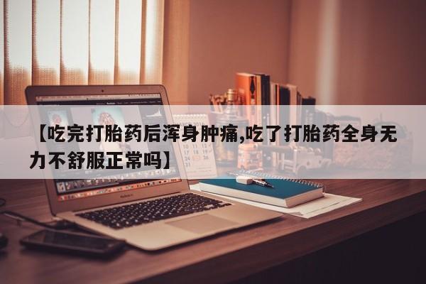 买流产药的联系方式【吃完打胎药后浑身肿痛,吃了打胎药全身无力不舒服正常吗】