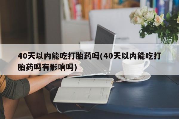 买流产药的联系方式40天以内能吃打胎药吗(40天以内能吃打胎药吗有影响吗)
