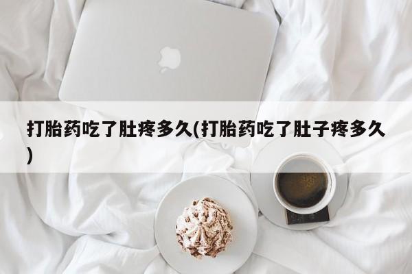 买流产药的联系方式打胎药吃了肚疼多久(打胎药吃了肚子疼多久)