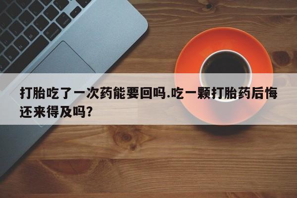 买流产药的联系方式打胎吃了一次药能要回吗.吃一颗打胎药后悔还来得及吗？