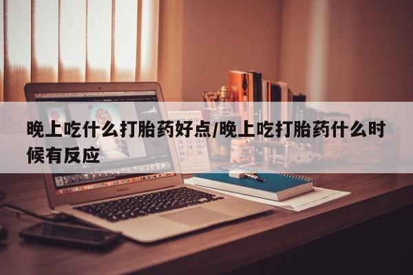 买流产药的联系方式晚上吃什么打胎药好点/晚上吃打胎药什么时候有反应