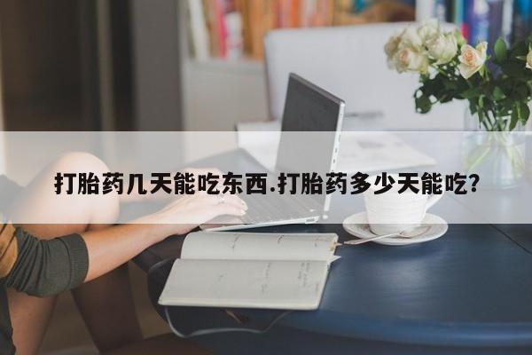 买流产药的联系方式打胎药几天能吃东西.打胎药多少天能吃？