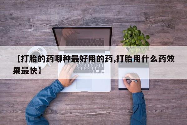 买流产药的联系方式【打胎的药哪种最好用的药,打胎用什么药效果最快】