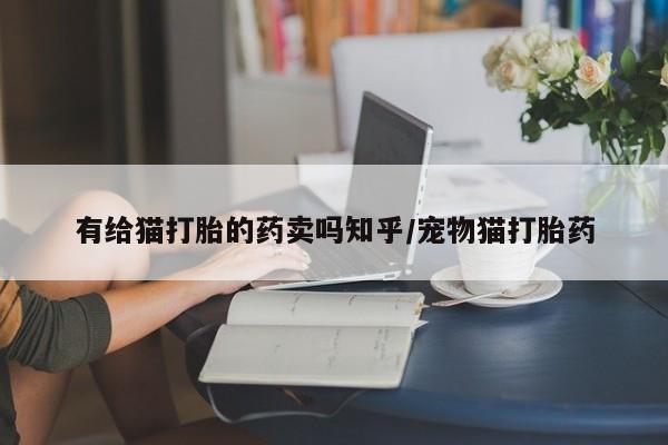 买流产药的联系方式有给猫打胎的药卖吗知乎/宠物猫打胎药