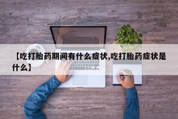 买流产药的联系方式【吃打胎药期间有什么症状,吃打胎药症状是什么】