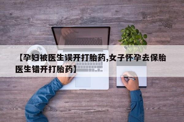 买流产药的联系方式【孕妇被医生误开打胎药,女子怀孕去保胎 医生错开打胎药】