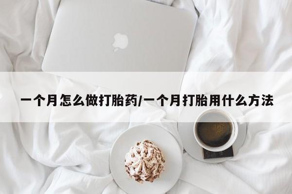 买流产药的联系方式一个月怎么做打胎药/一个月打胎用什么方法