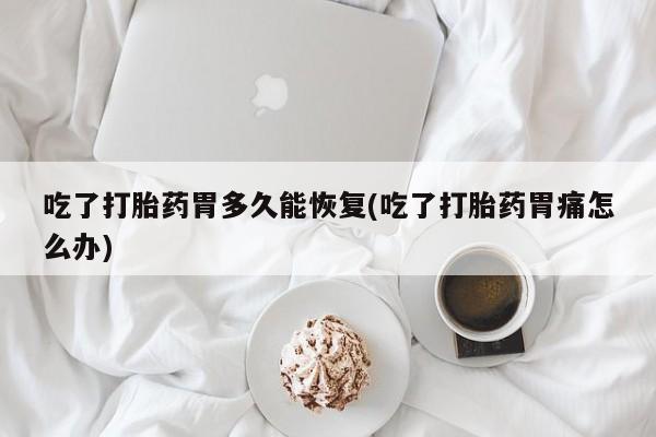 买流产药的联系方式吃了打胎药胃多久能恢复(吃了打胎药胃痛怎么办)
