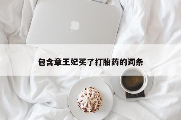 买流产药的联系方式包含章王妃买了打胎药的词条