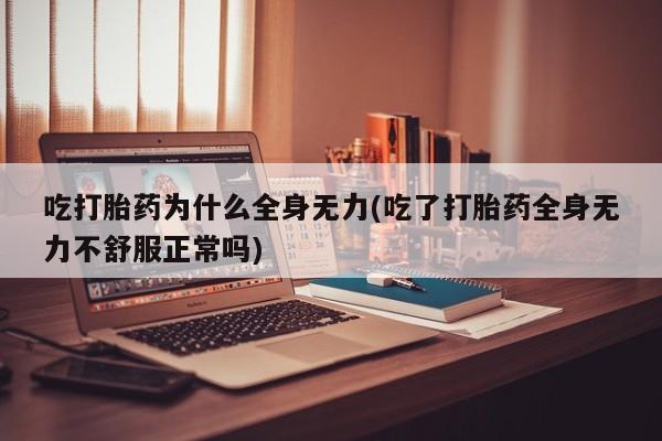 买流产药的联系方式吃打胎药为什么全身无力(吃了打胎药全身无力不舒服正常吗)