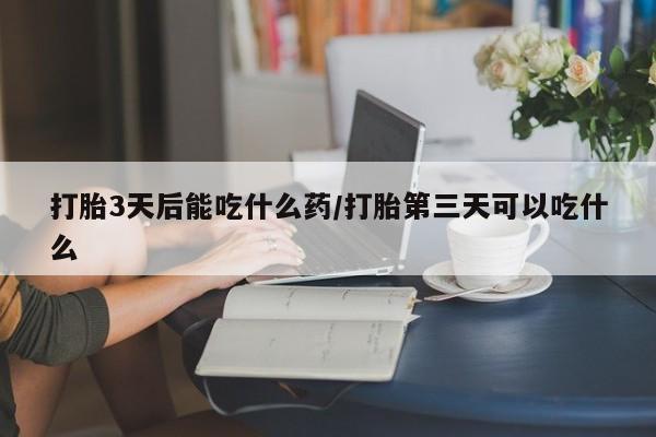 买流产药的联系方式打胎3天后能吃什么药/打胎第三天可以吃什么