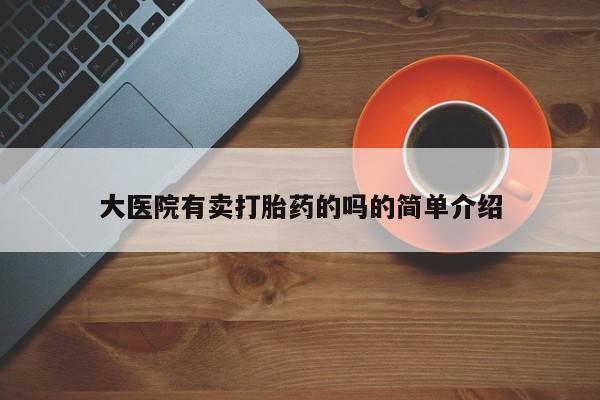 买流产药的联系方式大医院有卖打胎药的吗的简单介绍