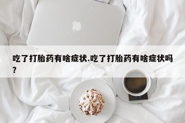 买流产药的联系方式吃了打胎药有啥症状.吃了打胎药有啥症状吗？
