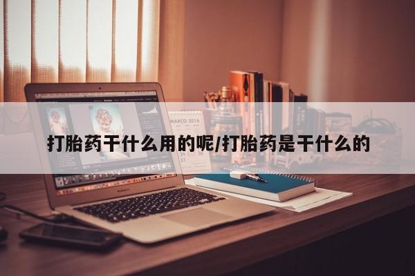 买流产药的联系方式打胎药干什么用的呢/打胎药是干什么的