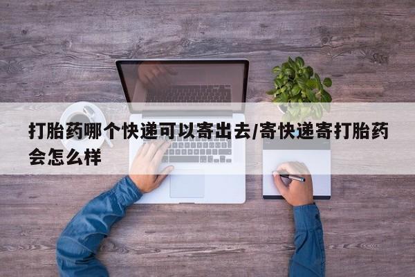 买流产药的联系方式打胎药哪个快递可以寄出去/寄快递寄打胎药会怎么样