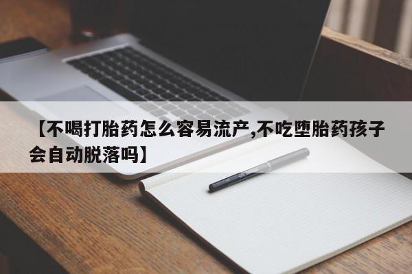 买流产药的联系方式【不喝打胎药怎么容易流产,不吃堕胎药孩子会自动脱落吗】