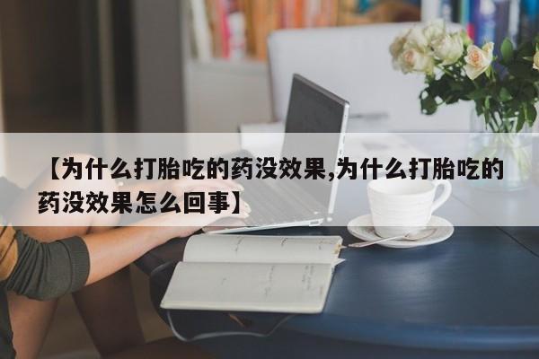 买流产药的联系方式【为什么打胎吃的药没效果,为什么打胎吃的药没效果怎么回事】