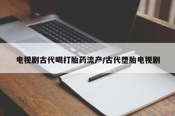 买流产药的联系方式电视剧古代喝打胎药流产/古代堕胎电视剧