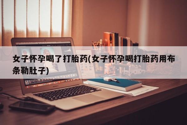 买流产药的联系方式女子怀孕喝了打胎药(女子怀孕喝打胎药用布条勒肚子)
