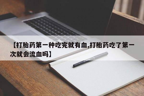 买流产药的联系方式【打胎药第一种吃完就有血,打胎药吃了第一次就会流血吗】