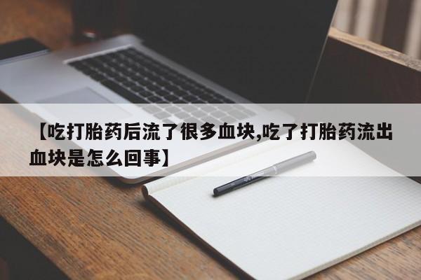 买流产药的联系方式【吃打胎药后流了很多血块,吃了打胎药流出血块是怎么回事】