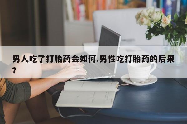 买流产药的联系方式男人吃了打胎药会如何.男性吃打胎药的后果？