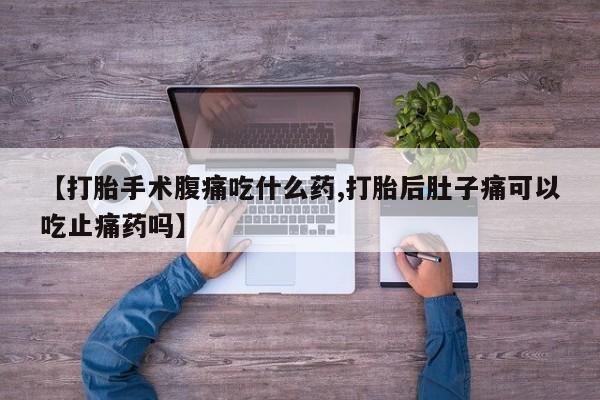 买流产药的联系方式【打胎手术腹痛吃什么药,打胎后肚子痛可以吃止痛药吗】