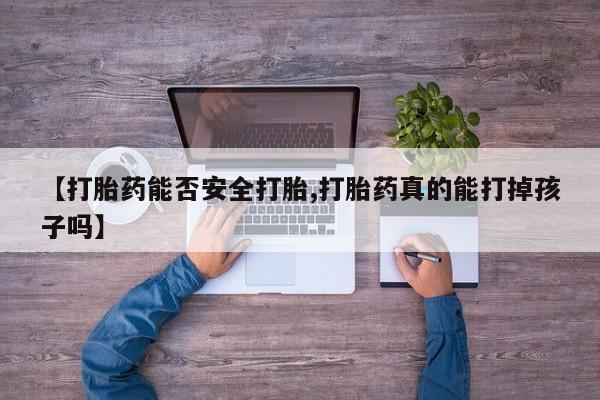 买流产药的联系方式【打胎药能否安全打胎,打胎药真的能打掉孩子吗】