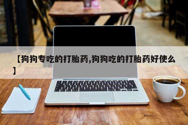 买流产药的联系方式【狗狗专吃的打胎药,狗狗吃的打胎药好使么】