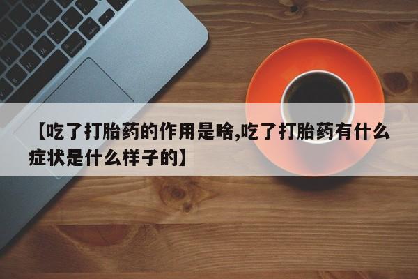 买流产药的联系方式【吃了打胎药的作用是啥,吃了打胎药有什么症状是什么样子的】