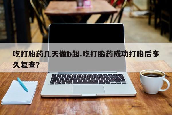 买流产药的联系方式吃打胎药几天做b超.吃打胎药成功打胎后多久复查？