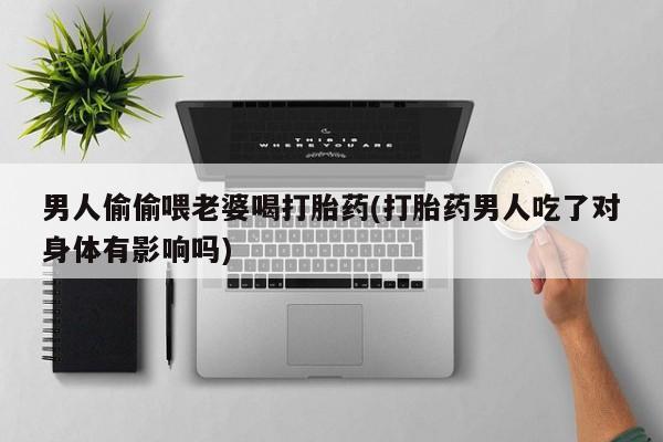 买流产药的联系方式男人偷偷喂老婆喝打胎药(打胎药男人吃了对身体有影响吗)