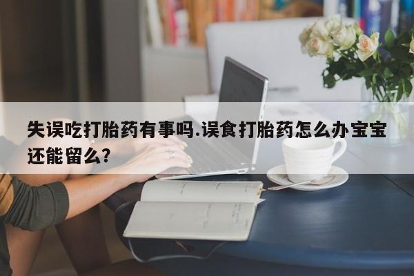 买流产药的联系方式失误吃打胎药有事吗.误食打胎药怎么办宝宝还能留么？