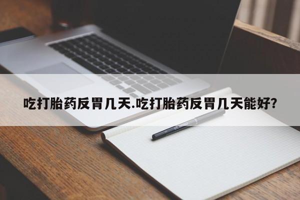 买流产药的联系方式吃打胎药反胃几天.吃打胎药反胃几天能好？