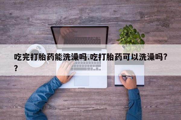 买流产药的联系方式吃完打胎药能洗澡吗.吃打胎药可以洗澡吗?？