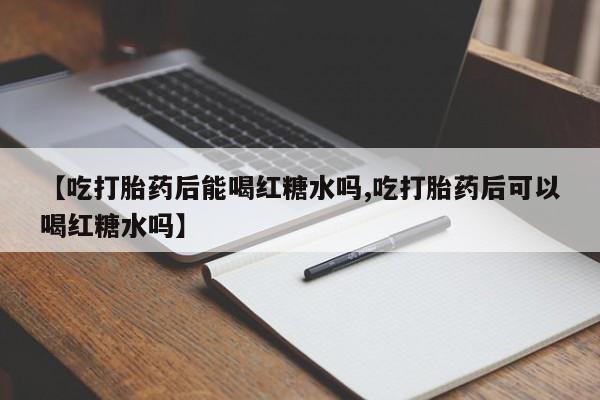 买流产药的联系方式【吃打胎药后能喝红糖水吗,吃打胎药后可以喝红糖水吗】