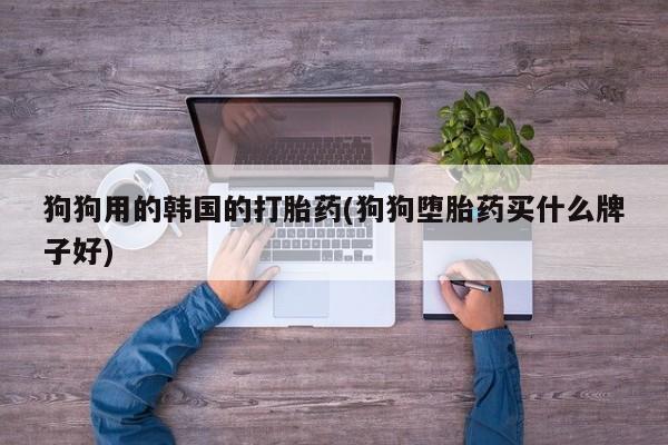 买流产药的联系方式狗狗用的韩国的打胎药(狗狗堕胎药买什么牌子好)