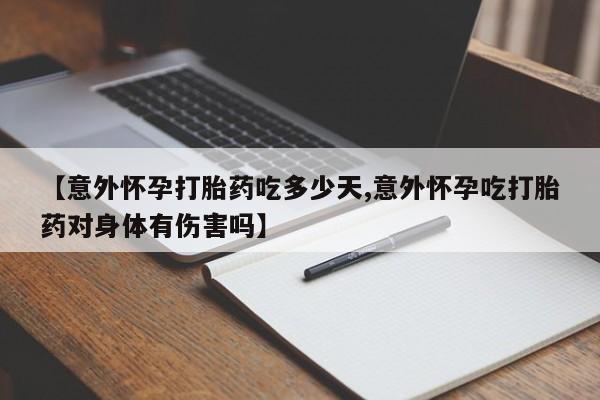 买流产药的联系方式【意外怀孕打胎药吃多少天,意外怀孕吃打胎药对身体有伤害吗】