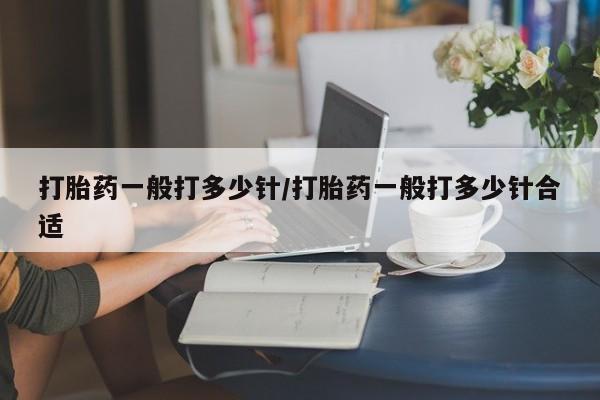 买流产药的联系方式打胎药一般打多少针/打胎药一般打多少针合适