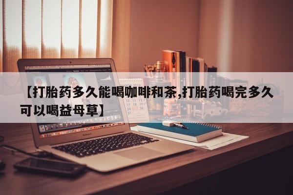 买流产药的联系方式【打胎药多久能喝咖啡和茶,打胎药喝完多久可以喝益母草】