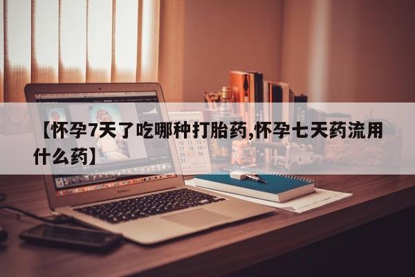 买流产药的联系方式【怀孕7天了吃哪种打胎药,怀孕七天药流用什么药】