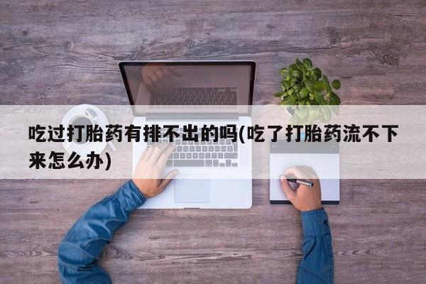 买流产药的联系方式吃过打胎药有排不出的吗(吃了打胎药流不下来怎么办)