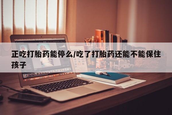 买流产药的联系方式正吃打胎药能停么/吃了打胎药还能不能保住孩子